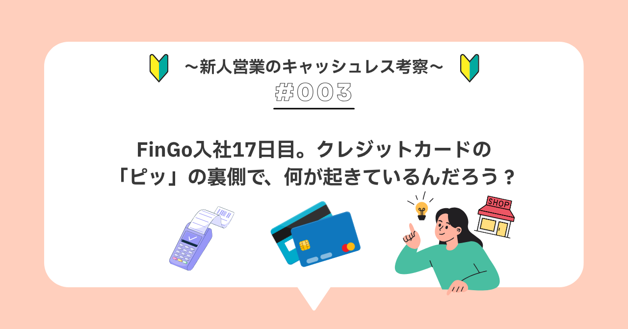 R＃００３　FinGo入社17日目。クレジットカードの「ピッ」の裏側で、何が起きているんだろう？