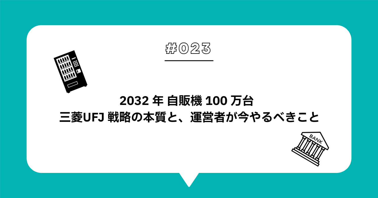 ＃０２３　2032年自販機100万台—三菱UFJ戦略の本質と、運営者が今やるべきこと