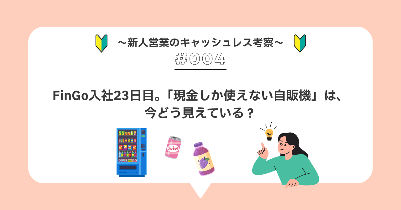 R＃００４　FinGo入社23日目。「現金しか使えない自販機」は、今どう見えている？