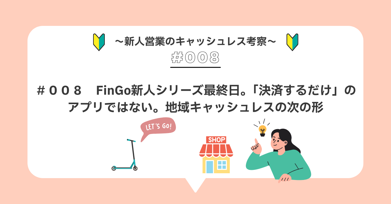 R＃００８　FinGo新人シリーズ最終日。「決済するだけ」のアプリではない。地域キャッシュレスの次の形
