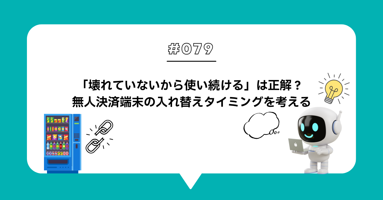 ＃０７９　「壊れていないから使い続ける」は正解？ 無人決済端末の入れ替えタイミングを考える