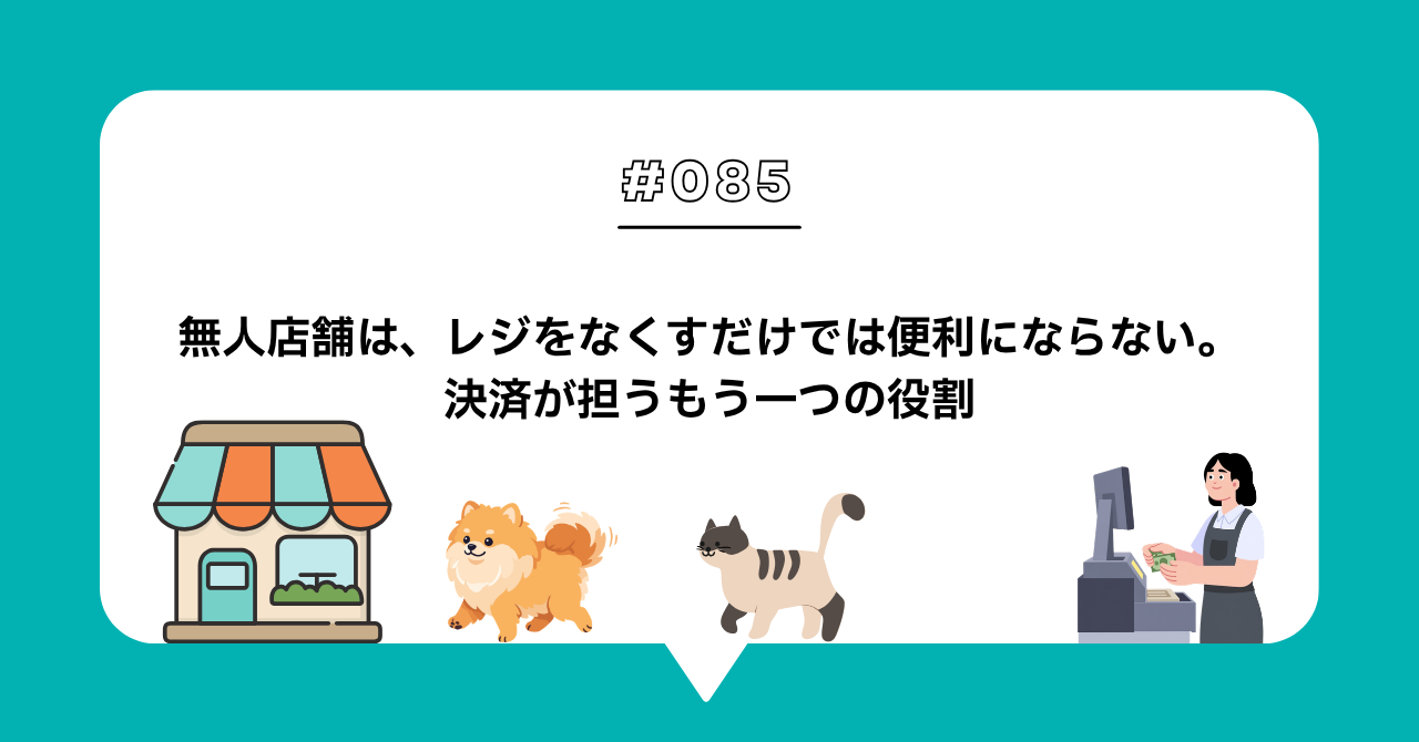 ＃０８５　無人店舗は、レジをなくすだけでは便利にならない。決済が担うもう一つの役割