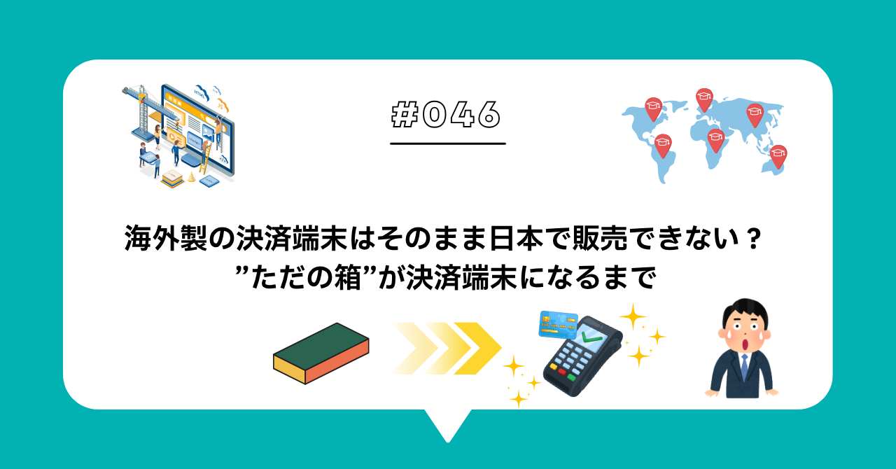 ＃０４６　海外製の決済端末はそのまま日本で販売できない？ただの箱が決済端末になるまで
