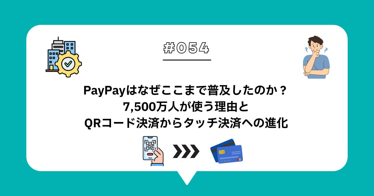 ＃０５４　PayPayはなぜここまで普及したのか？7,500万人が使う理由とQRコード決済からタッチ決済への進化