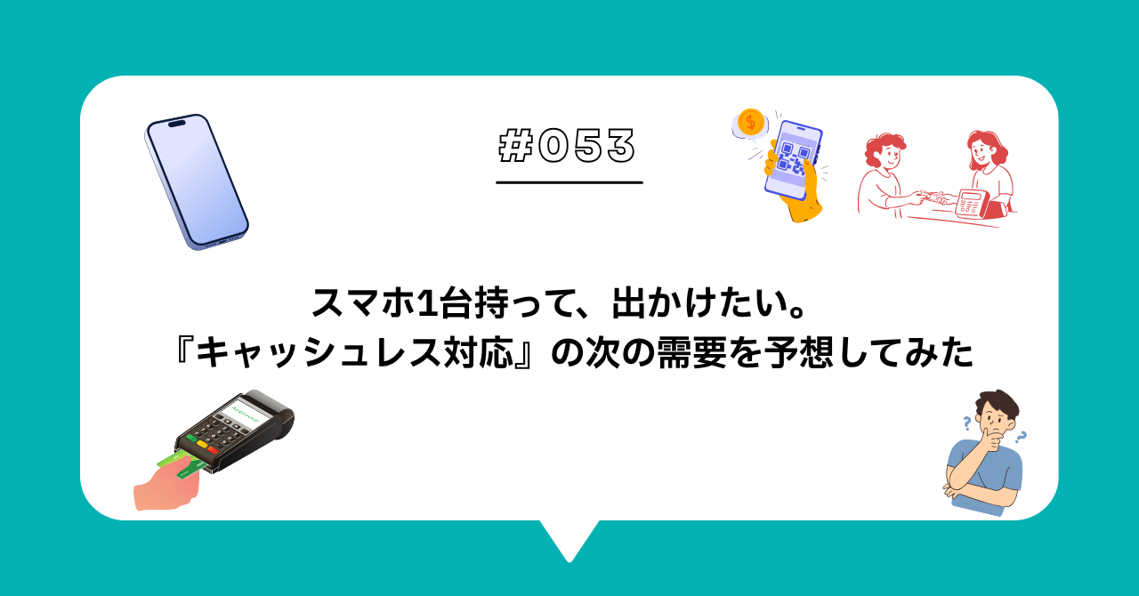 ＃０５３　スマホ1台持って、出かけたい。『キャッシュレス対応』の次に求められるものを予想してみた