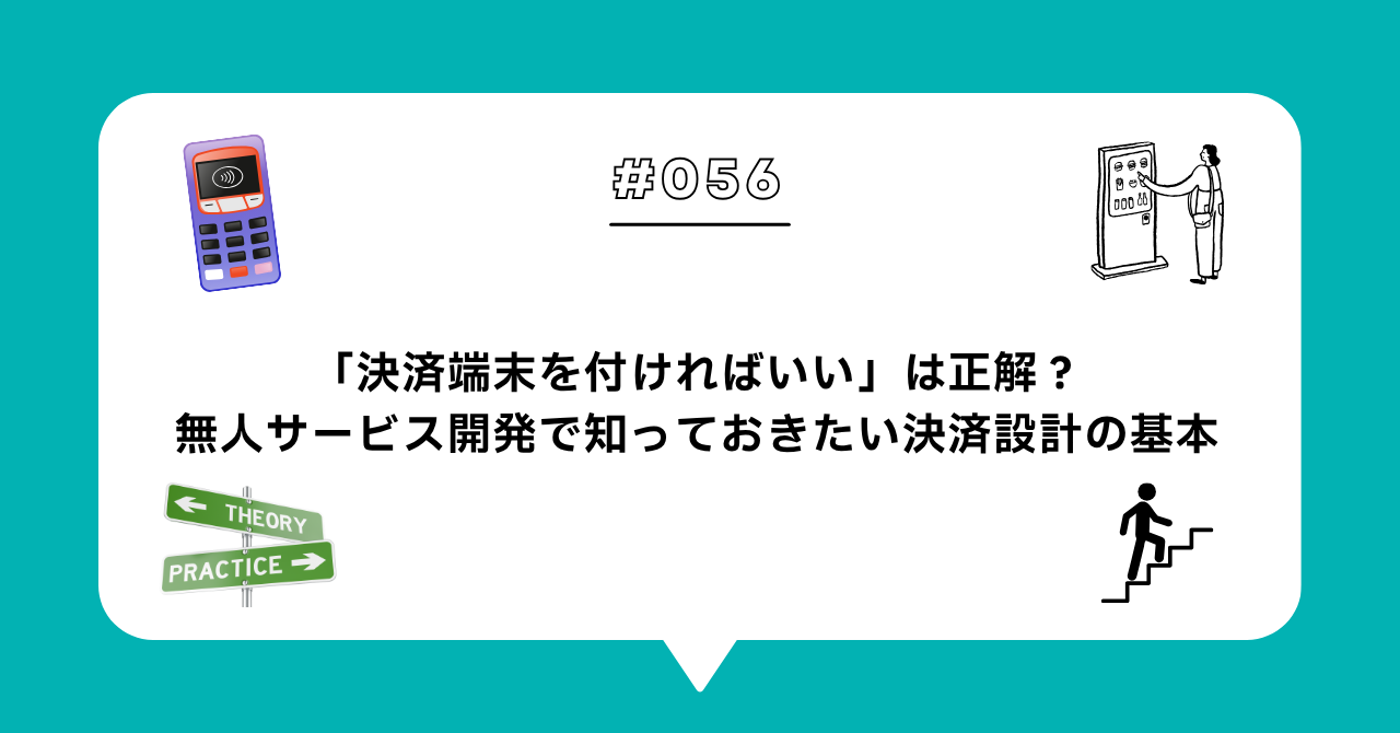 ＃０５６　「決済端末を付ければいい」は正解？無人サービス開発で知っておきたい決済設計の基本