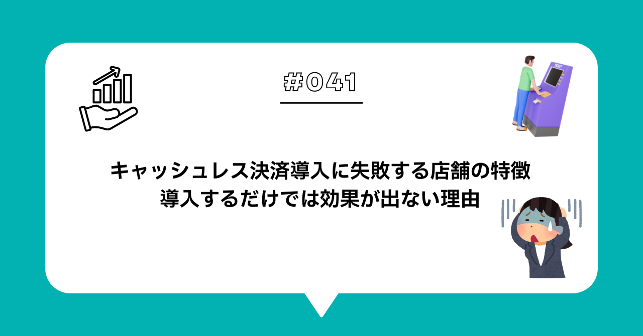 ＃０４１　キャッシュレス決済導入に失敗する店舗の特徴｜導入するだけでは効果が出ない理由